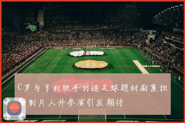 C罗与亨利联手打造足球题材剧集担任制片人并参演引发期待